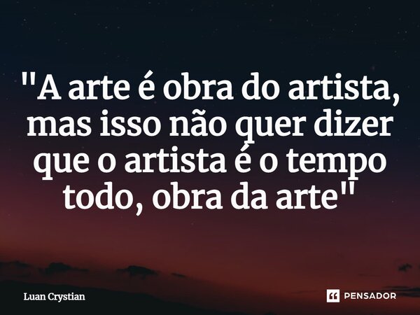 ⁠"A arte é obra do artista, mas isso não quer dizer que o artista é o tempo todo, obra da arte"... Frase de Luan Crystian.