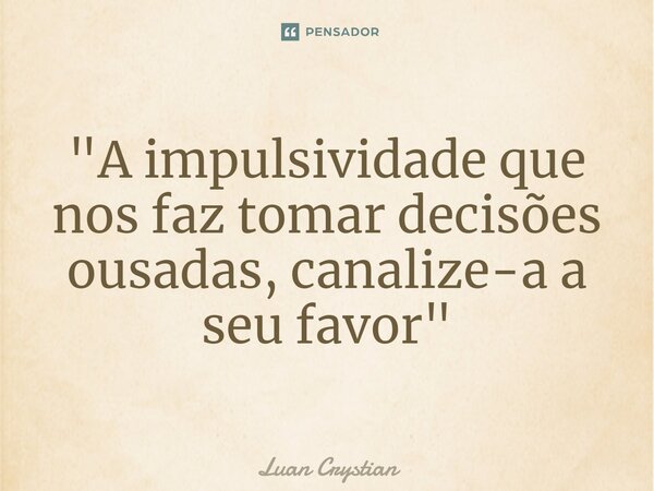 ⁠"A impulsividade que nos faz tomar decisões ousadas, canalize-a a seu favor"... Frase de Luan Crystian.