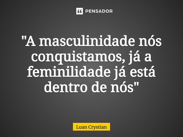 ⁠"A masculinidade nós conquistamos, já a feminilidade já está dentro de nós"... Frase de Luan Crystian.