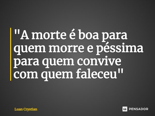 ⁠"A morte é boa para quem morre e péssima para quem convive com quem faleceu"... Frase de Luan Crystian.