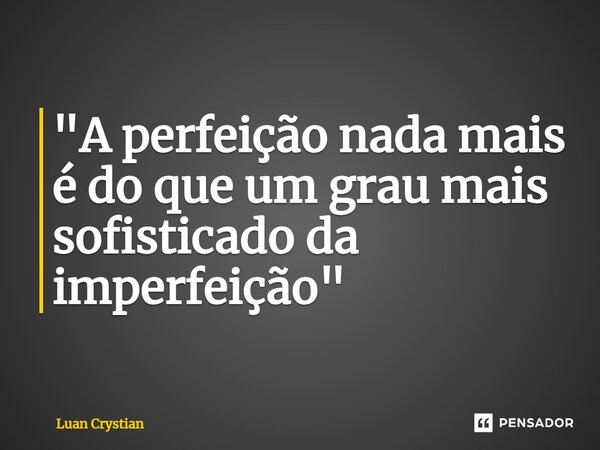 ⁠"A perfeição nada mais é do que um grau mais sofisticado da imperfeição"... Frase de Luan Crystian.