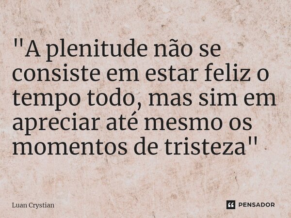 ⁠"A plenitude não se consiste em estar feliz o tempo todo, mas sim em apreciar até mesmo os momentos de tristeza"... Frase de Luan Crystian.