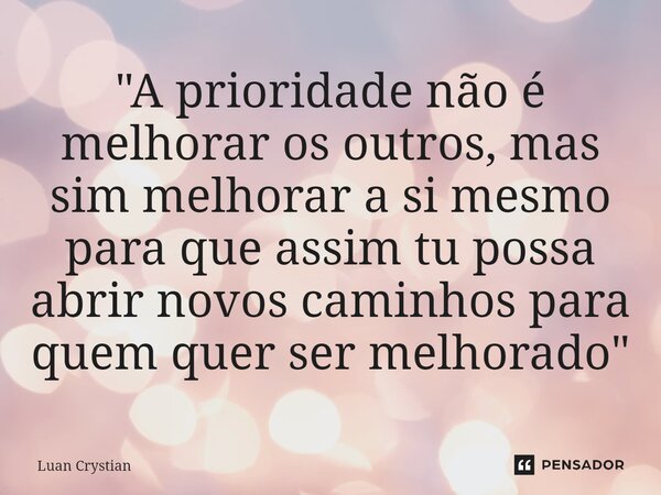 ⁠"A prioridade não é melhorar os outros, mas sim melhorar a si mesmo para que assim tu possa abrir novos caminhos para quem quer ser melhorado"... Frase de Luan Crystian.
