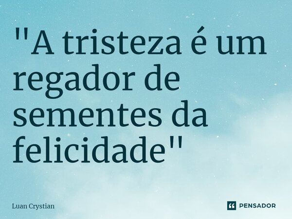 ⁠"A tristeza é um regador de sementes da felicidade"... Frase de Luan Crystian.