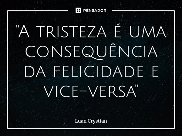 ⁠"A tristeza é uma consequência da felicidade e vice-versa"... Frase de Luan Crystian.
