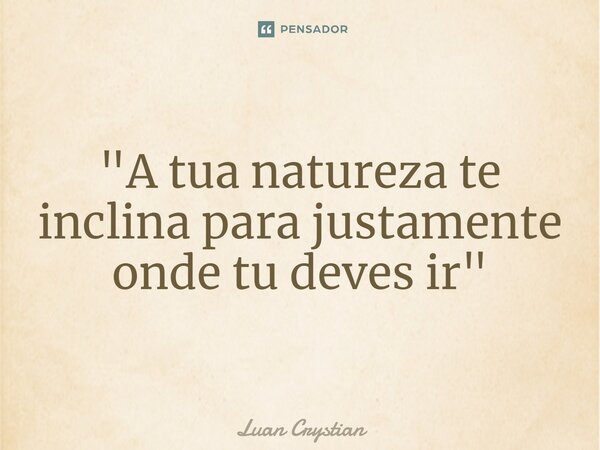 ⁠"A tua natureza te inclina para justamente onde tu deves ir"... Frase de Luan Crystian.