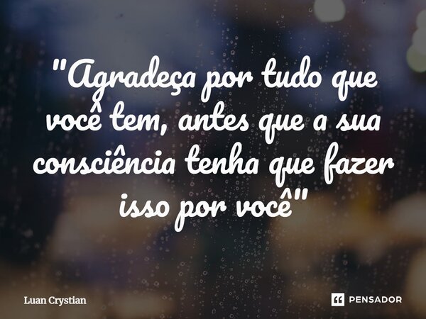 ⁠"Agradeça por tudo que você tem, antes que a sua consciência tenha que fazer isso por você"... Frase de Luan Crystian.