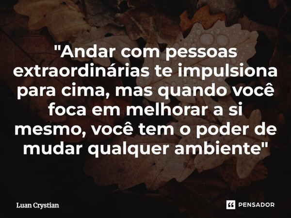 ⁠"Andar com pessoas extraordinárias te impulsiona para cima, mas quando você foca em melhorar a si mesmo, você tem o poder de mudar qualquer ambiente"... Frase de Luan Crystian.