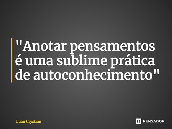 ⁠"Anotar pensamentos é uma sublime prática de autoconhecimento"... Frase de Luan Crystian.