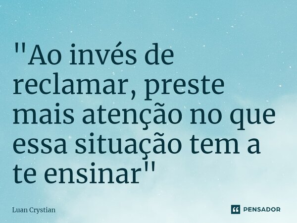⁠"Ao invés de reclamar, preste mais atenção no que essa situação tem a te ensinar"... Frase de Luan Crystian.