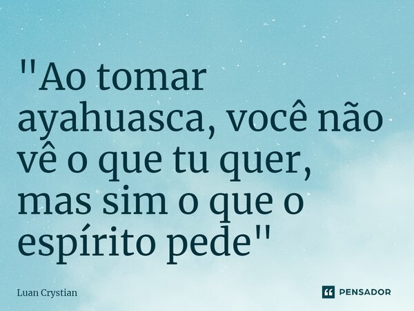 ⁠"Ao tomar ayahuasca, você não vê o que tu quer, mas sim o que o espírito pede"... Frase de Luan Crystian.