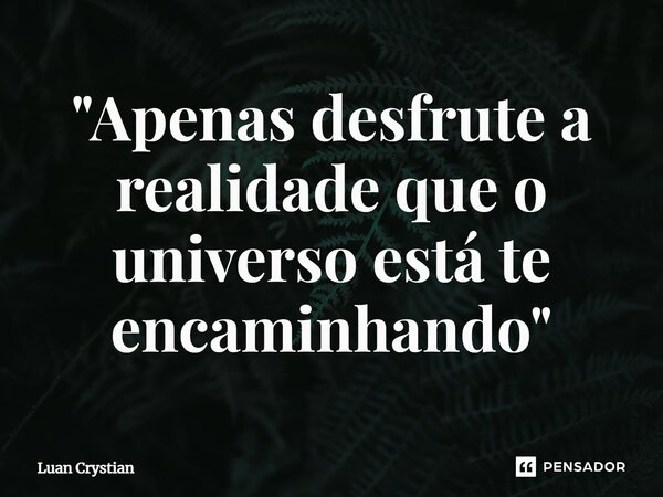 ⁠"Apenas desfrute a realidade que o universo está te encaminhando"... Frase de Luan Crystian.
