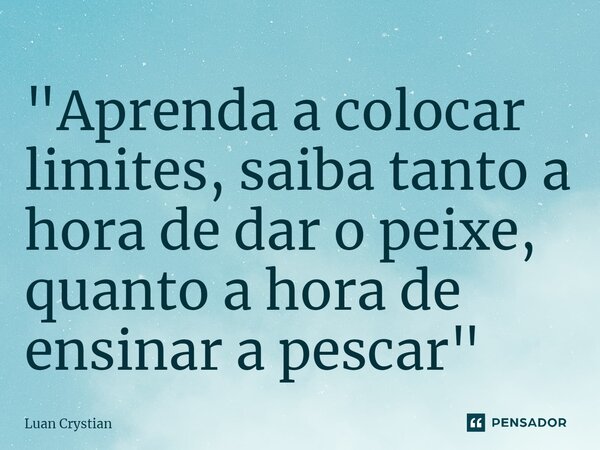 ⁠"Aprenda a colocar limites, saiba tanto a hora de dar o peixe, quanto a hora de ensinar a pescar"... Frase de Luan Crystian.