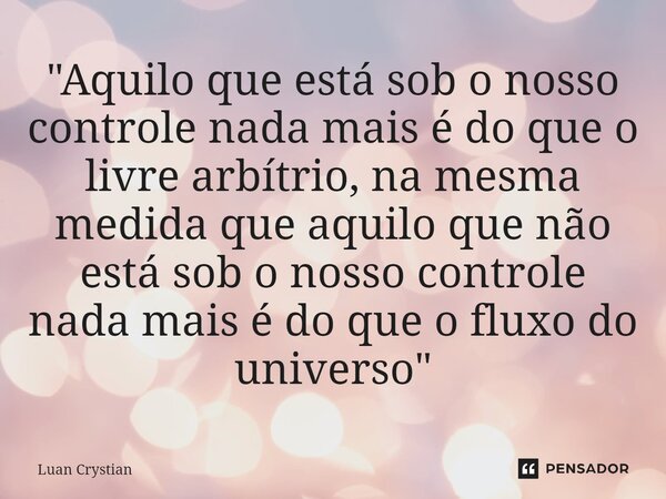⁠"Aquilo que está sob o nosso controle nada mais é do que o livre arbítrio, na mesma medida que aquilo que não está sob o nosso controle nada mais é do que... Frase de Luan Crystian.
