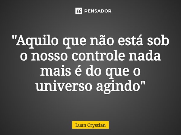 ⁠"Aquilo que não está sob o nosso controle nada mais é do que o universo agindo"... Frase de Luan Crystian.