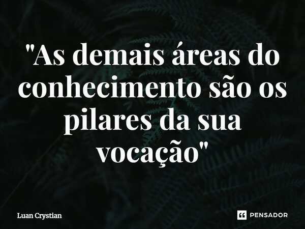 ⁠"As demais áreas do conhecimento são os pilares da sua vocação"... Frase de Luan Crystian.