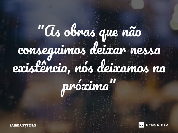 ⁠"As obras que não conseguimos deixar nessa existência, nós deixamos na próxima"... Frase de Luan Crystian.