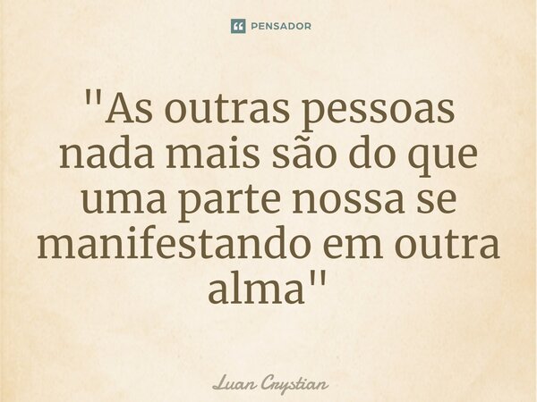 ⁠"As outras pessoas nada mais são do que uma parte nossa se manifestando em outra alma"... Frase de Luan Crystian.