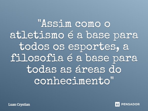 ⁠"Assim como o atletismo é a base para todos os esportes, a filosofia é a base para todas as áreas do conhecimento"... Frase de Luan Crystian.