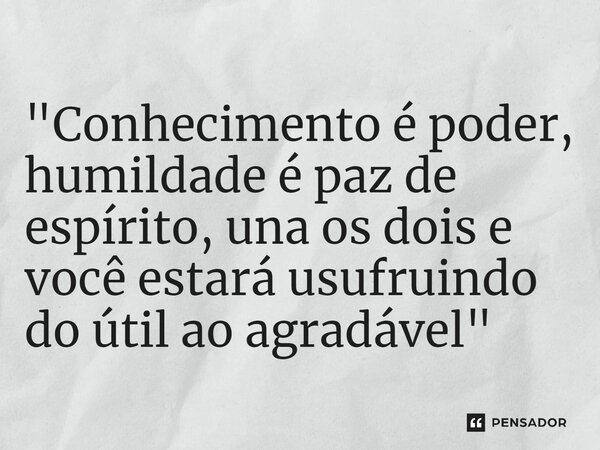 ⁠"Conhecimento é poder, humildade é paz de espírito, una os dois e você estará usufruindo do útil ao agradável"... Frase de Luan Crystian.