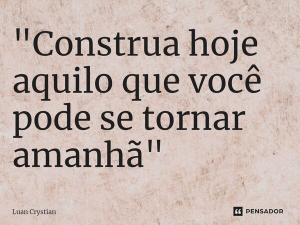 ⁠"Construa hoje aquilo que você pode se tornar amanhã"... Frase de Luan Crystian.