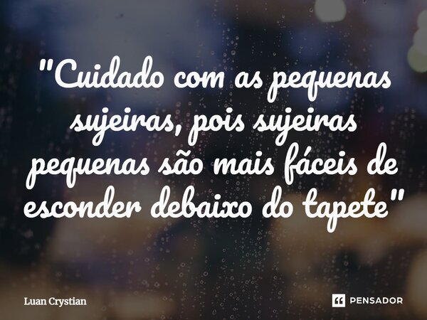⁠"Cuidado com as pequenas sujeiras, pois sujeiras pequenas são mais fáceis de esconder debaixo do tapete"... Frase de Luan Crystian.