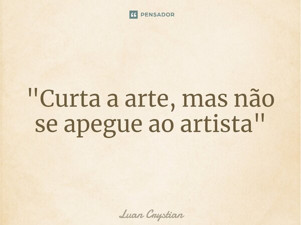 ⁠"Curta a arte, mas não se apegue ao artista"... Frase de Luan Crystian.