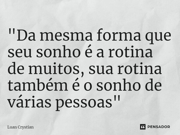 ⁠"Da mesma forma que seu sonho é a rotina de muitos, sua rotina também é o sonho de várias pessoas"... Frase de Luan Crystian.