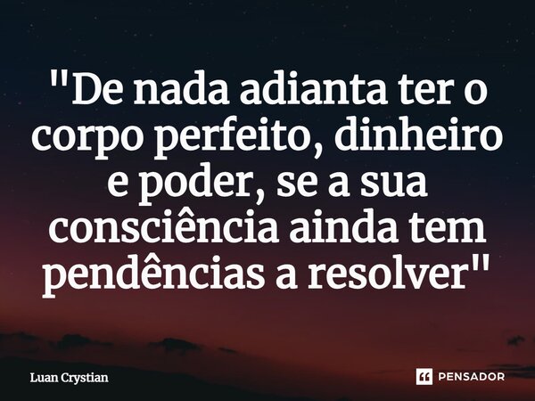 ⁠"De nada adianta ter o corpo perfeito, dinheiro e poder, se a sua consciência ainda tem pendências a resolver"... Frase de Luan Crystian.