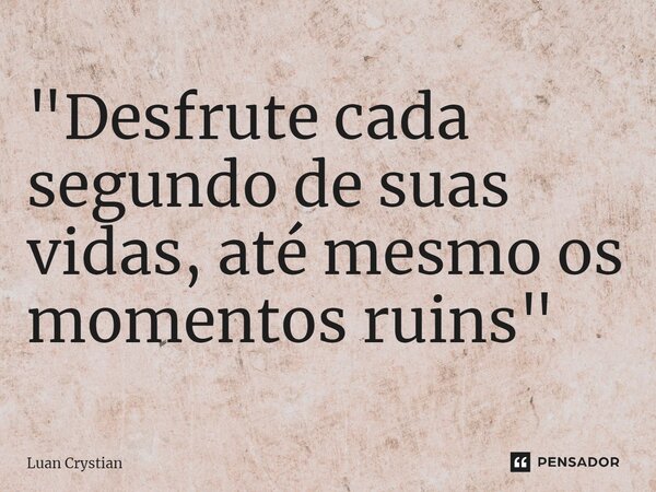 ⁠"Desfrute cada segundo de suas vidas, até mesmo os momentos ruins"... Frase de Luan Crystian.