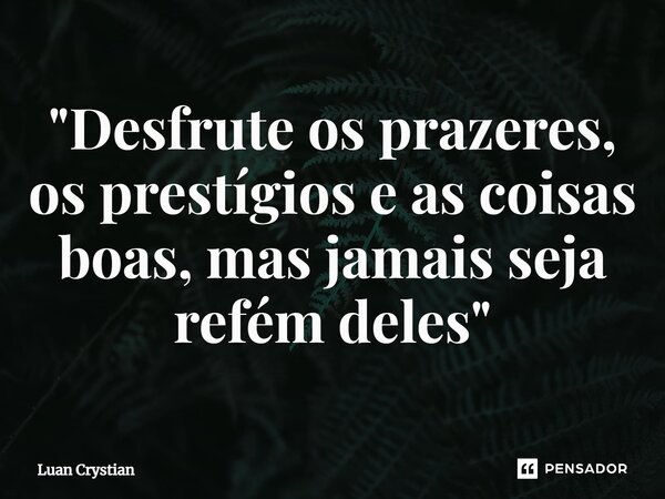 ⁠"Desfrute os prazeres, os prestígios e as coisas boas, mas jamais seja refém deles"... Frase de Luan Crystian.