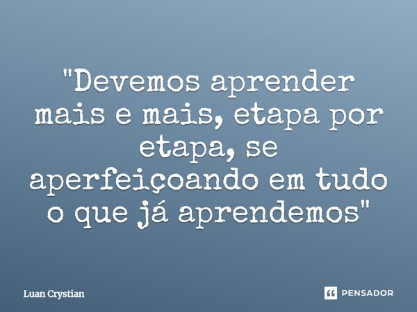 ⁠"Devemos aprender mais e mais, etapa por etapa, se aperfeiçoando em tudo o que já aprendemos"... Frase de Luan Crystian.
