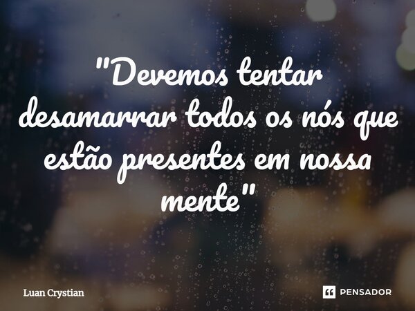 ⁠"Devemos tentar desamarrar todos os nós que estão presentes em nossa mente"... Frase de Luan Crystian.