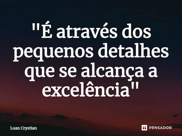 ⁠"É através dos pequenos detalhes que se alcança a excelência"... Frase de Luan Crystian.