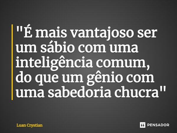 ⁠"É mais vantajoso ser um sábio com uma inteligência comum, do que um gênio com uma sabedoria chucra"... Frase de Luan Crystian.
