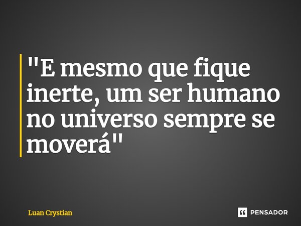 ⁠"E mesmo que fique inerte, um ser humano no universo sempre se moverá"... Frase de Luan Crystian.
