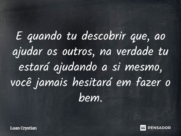 ⁠E quando tu descobrir que, ao ajudar os outros, na verdade tu estará ajudando a si mesmo, você jamais hesitará em fazer o bem.... Frase de Luan Crystian.