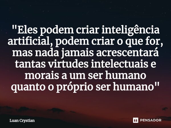 ⁠"Eles podem criar inteligência artificial, podem criar o que for, mas nada jamais acrescentará tantas virtudes intelectuais e morais a um ser humano quant... Frase de Luan Crystian.