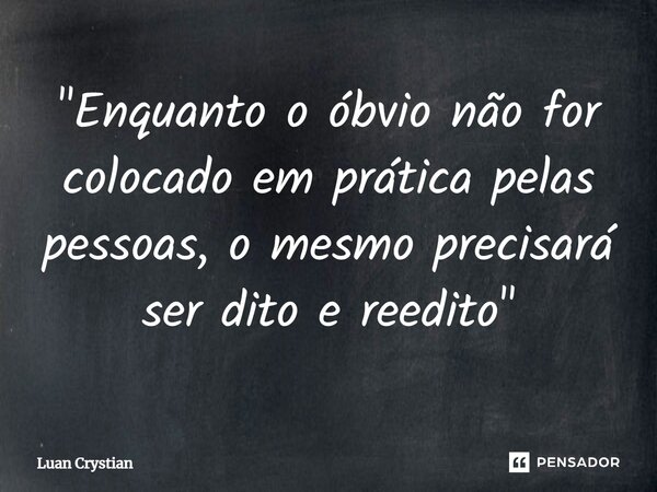 ⁠"Enquanto o óbvio não for colocado em prática pelas pessoas, o mesmo precisará ser dito e reedito"... Frase de Luan Crystian.