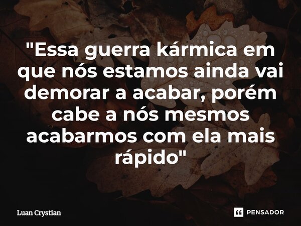 ⁠"Essa guerra kármica em que nós estamos ainda vai demorar a acabar, porém cabe a nós mesmos acabarmos com ela mais rápido"... Frase de Luan Crystian.