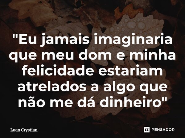 ⁠"Eu jamais imaginaria que meu dom e minha felicidade estariam atrelados a algo que não me dá dinheiro"... Frase de Luan Crystian.