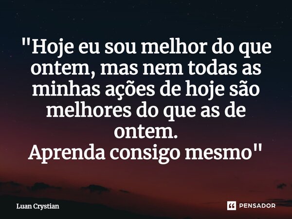 ⁠"Hoje eu sou melhor do que ontem, mas nem todas as minhas ações de hoje são melhores do que as de ontem. Aprenda consigo mesmo"... Frase de Luan Crystian.