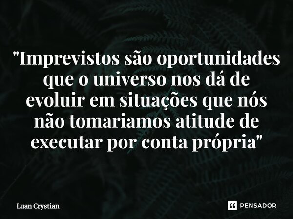 ⁠"Imprevistos são oportunidades que o universo nos dá de evoluir em situações que nós não tomariamos atitude de executar por conta própria"... Frase de Luan Crystian.