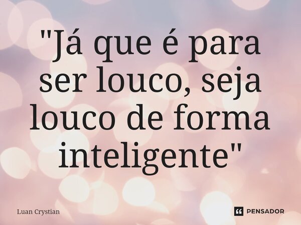 ⁠"Já que é para ser louco, seja louco de forma inteligente"... Frase de Luan Crystian.