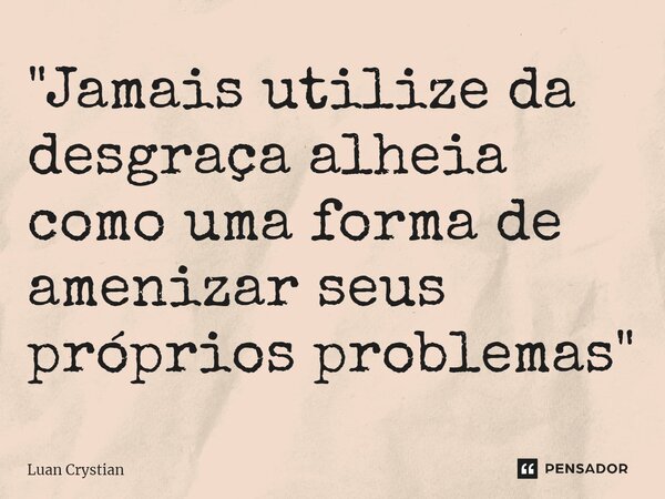 ⁠"Jamais utilize da desgraça alheia como uma forma de amenizar seus próprios problemas"... Frase de Luan Crystian.