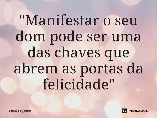 ⁠"Manifestar o seu dom pode ser uma das chaves que abrem as portas da felicidade"... Frase de Luan Crystian.
