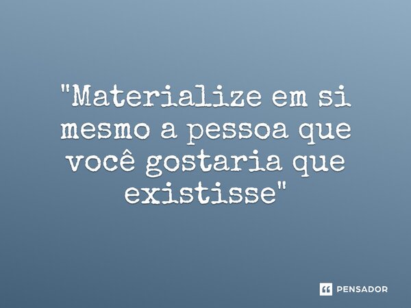 ⁠"Materialize em si mesmo a pessoa que você gostaria que existisse"... Frase de Luan Crystian.