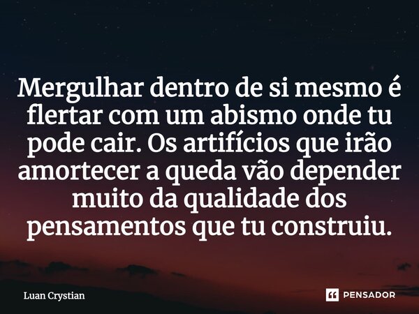 Mergulhar dentro de si mesmo é flertar com um abismo onde tu pode cair. Os artifícios que irão amortecer a queda vão depender muito da qualidade dos pensamentos... Frase de Luan Crystian.