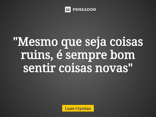 ⁠"Mesmo que seja coisas ruins, é sempre bom sentir coisas novas"... Frase de Luan Crystian.