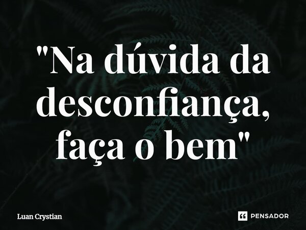 ⁠"Na dúvida da desconfiança, faça o bem"... Frase de Luan Crystian.